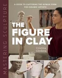 Mastering Sculpture: The Figure In Clay Av Cristina Cordova