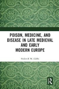 Gibbs Frederick W Poison Medicine and Disease in Late Medieval and Early Modern Europe