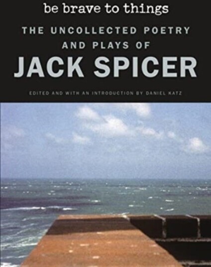 Be Brave to Things The Uncollected Poetry and Plays of Jack Spicer Be Brave to Things The Uncollected Poetry and Plays of Jack Spicer
