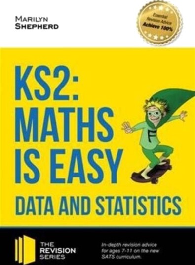 KS2: Maths is Easy Data and Statistics. In Depth Revision Advice for Ages 7 11 on the New Sats Curriculum. Achieve 100% KS2: Maths is Easy Data and Statistics. In Depth Revision Advice for Ages 7 11 on the New Sats Curriculum. Achieve 100%