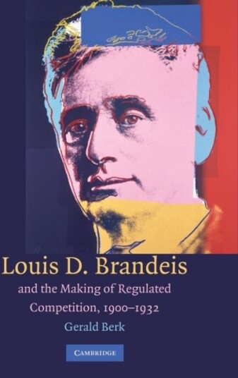 Louis D. Brandeis and the Making of Regulated Competition 1900–1932