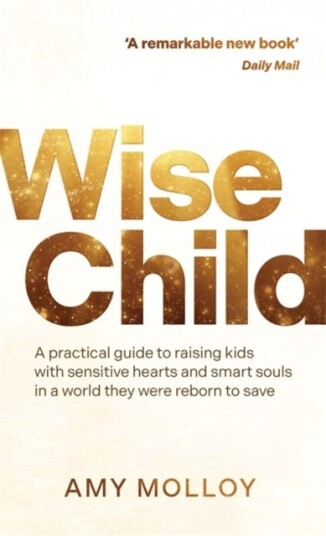 Wise Child  A Practical Guide to Raising Kids with Sensitive Hearts and Smart Souls in a World They Were Reborn to Save