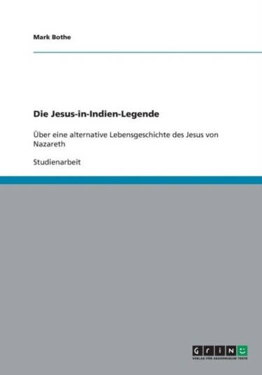 Die Jesus in Indien Legende. Uber eine alternative Lebensgeschichte des Jesus von Nazareth
