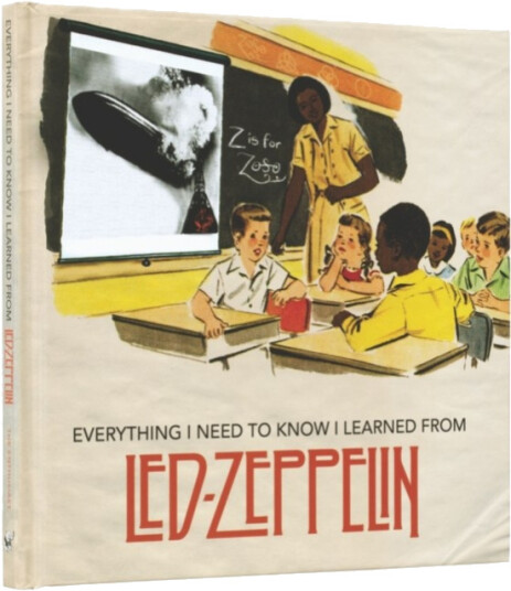 Everything I Need to Know I Learned From Led Zeppelin  Classic Rock Wisdom from the Greatest Band of All Time