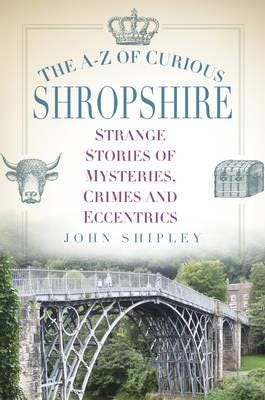 The AZ of Curious Shropshire Strange Stories of Mysteries, Crimes and Eccentrics The AZ of Curious Shropshire Strange Stories of Mysteries, Crimes and Eccentrics