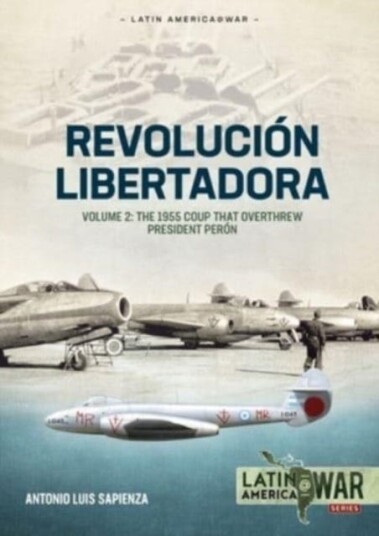 Revolucion Libertadora Volume 2 The 1955 Coup That Overthrew President Peron Revolucion Libertadora Volume 2 The 1955 Coup That Overthrew President Peron