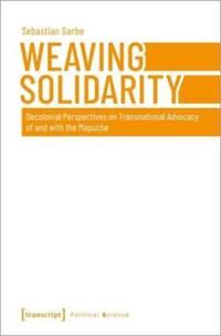 Weaving Solidarity ¿ Decolonial Perspectives On Transnational Advocacy Of And With The Mapuche Av Sebastian Garbe Weaving Solidarity ¿ Decolonial Perspectives On Transnational Advocacy Of And With The Mapuche Av Sebastian Garbe