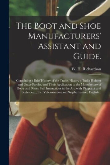 The Boot and Shoe Manufacturers' Assistant and Guide. The Boot and Shoe Manufacturers' Assistant and Guide.