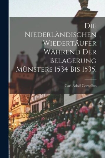 Die Niederlandischen Wiedertaufer Wahrend Der Belagerung Munsters 1534 Bis 1535. Av Carl Adolf Cornelius