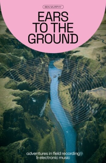 Ears To The Ground  Adventures in Field Recording and Electronic Music
