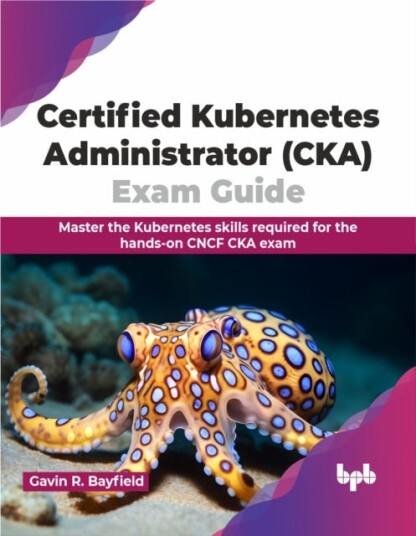 Certified Kubernetes Administrator (CKA) Exam Guide  Master the Kubernetes skills required for the handson CNCF CKA exam