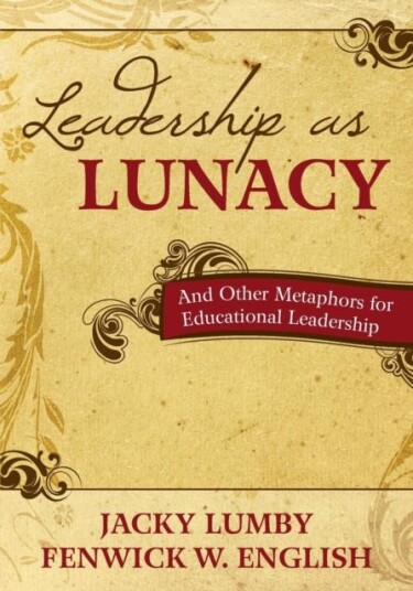 Leadership as Lunacy And Other Metaphors for Educational Leadership