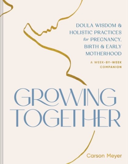 Growing Together Doula Wisdom & Holistic Practices for Pregnancy, Birth, & Early Motherhood Growing Together Doula Wisdom & Holistic Practices for Pregnancy, Birth, & Early Motherhood