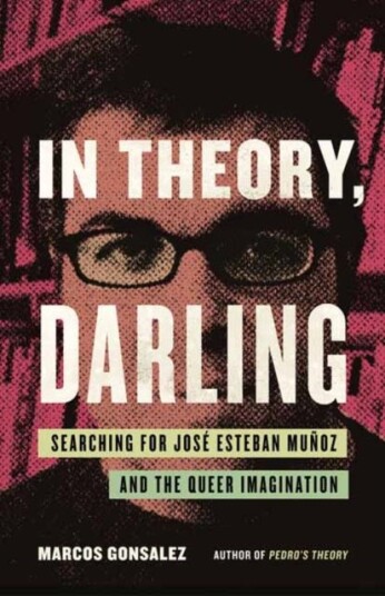 In Theory, Darling Searching for Jose Esteban Munoz and the Queer Imagination In Theory, Darling Searching for Jose Esteban Munoz and the Queer Imagination