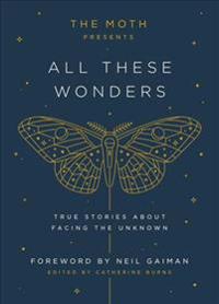 Burns Catherine The Moth Presents: All These Wonders: True Stories about Facing the Unknown