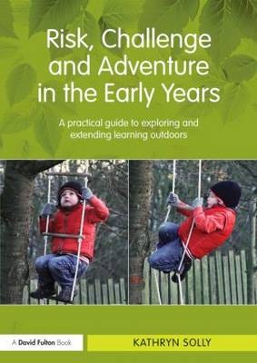 Risk, Challenge and Adventure in the Early Years A practical guide to exploring and extending learning outdoors
