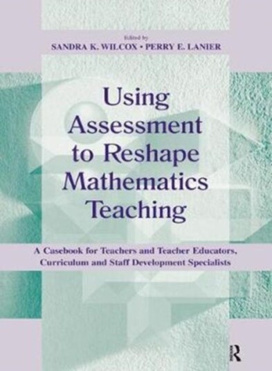 Using Assessment To Reshape Mathematics Teaching  A Casebook for Teachers and Teacher Educators, Curriculum and Staff Development Specialists