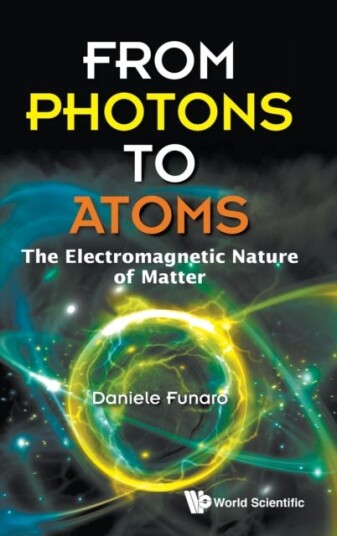 From Photons To Atoms: The Electromagnetic Nature Of Matter Av Daniele (Univ Di Modena E Reggio Emilia Italy) Funaro