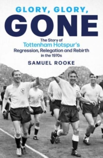Glory, Glory, Gone  The Story of Tottenham Hotspur's Regression, Relegation and Rebirth in the 1970s