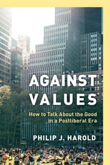Against Values How to Talk about the Good in a Postliberal Era
