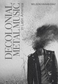 Decolonial Metal Music In Latin America Av Nelson (Florida International University) Varas-Diaz