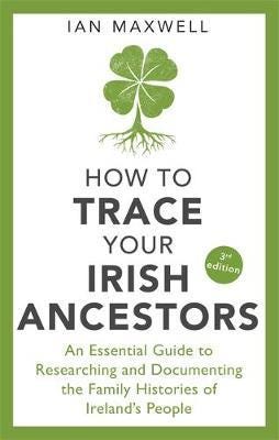How to Trace Your Irish Ancestors 3rd Edition  An Essential Guide to Researching and Documenting the Family Histories of Ireland's People