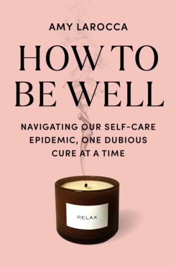 How to Be Well Navigating Our SelfCare Epidemic One Dubious Cure at a Time How to Be Well Navigating Our SelfCare Epidemic One Dubious Cure at a Time
