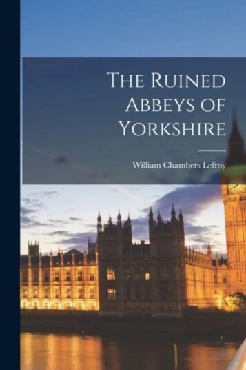 The Ruined Abbeys Of Yorkshire Av William Chambers Lefroy The Ruined Abbeys Of Yorkshire Av William Chambers Lefroy