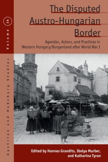 The Disputed AustroHungarian Border  Agendas, Actors, and Practices in Western Hungary/Burgenland after World War I