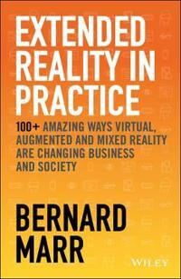 Marr B Extended Reality in Practice – 100+ Amazing Ways Virtual Augmented and Mixed Reality Are Changing Business and Society
