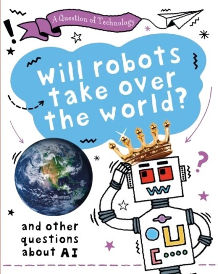 A Question of Technology: Will Robots Take Over the World? And other questions about AI A Question of Technology: Will Robots Take Over the World? And other questions about AI