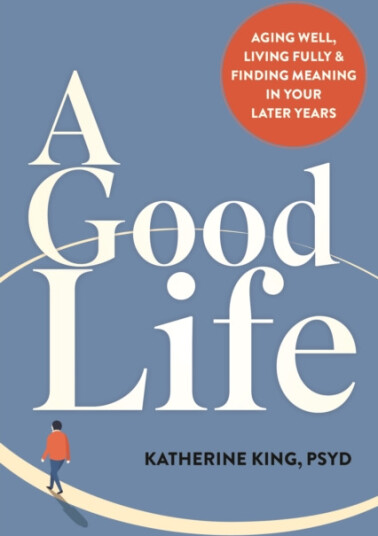 A Good Life  Aging Well, Living Fully, and Finding Meaning in Your Later Years
