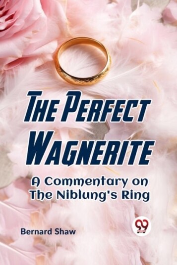The Perfect Wagnerite a Commentary on the Niblung's Ring The Perfect Wagnerite a Commentary on the Niblung's Ring