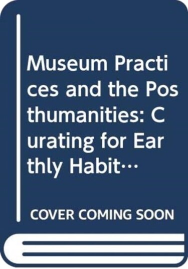 Museum Practices and the Posthumanities Curating for Planetary Habitability