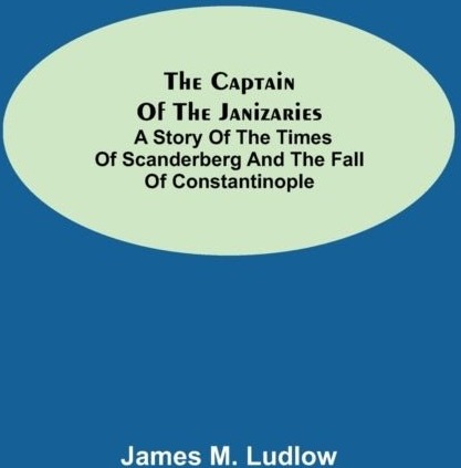 The Captain of the Janizaries; A story of the times of Scanderberg and the fall of Constantinople The Captain of the Janizaries; A story of the times of Scanderberg and the fall of Constantinople