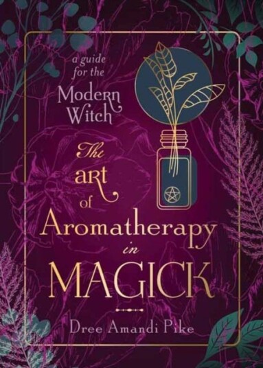 The Art of Aromatherapy in Magick  A Guide for the Modern Witch