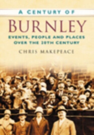 A Century of Burnley Events, People and Places Over the 20th Century A Century of Burnley Events, People and Places Over the 20th Century