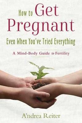 How to Get Pregnant, Even When You've Tried Everything A Mind Body Guide to Fertility