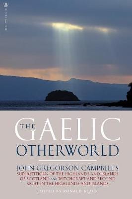 The Gaelic Otherworld  John Gregorson Campbell's Superstitions of the Highlands and the Islands of Scotland and Witchcraft and Second Sight in the Highlands and Islands