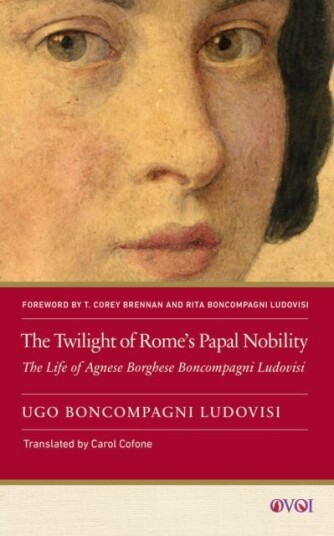The Twilight of Rome's Papal Nobility  The Life of Agnese Borghese Boncompagni Ludovisi