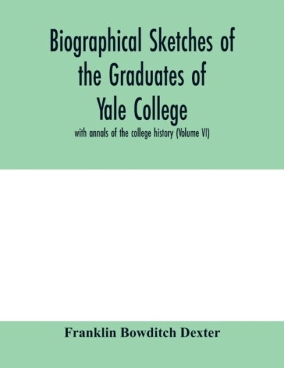 Biographical sketches of the graduates of Yale College with annals of the college history (Volume VI)