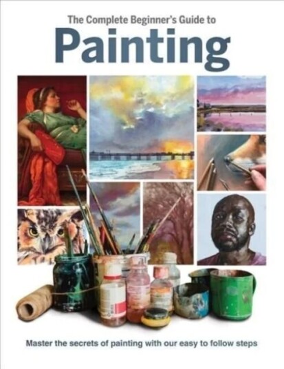 The Complete Beginner'S Guide To Painting