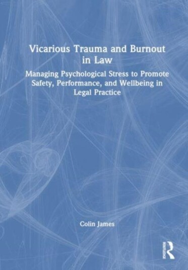 Vicarious Trauma and Burnout in Law Managing Psychological Stress to Promote Safety, Performance, and Wellbeing in Legal Practice