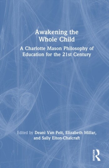 Awakening the Whole Child: A Charlotte Mason Philosophy of Education for the 21st Century Awakening the Whole Child: A Charlotte Mason Philosophy of Education for the 21st Century