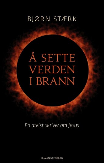 Å sette verden i brann av Bjørn Stærk - En ateistisk utforskning av Jesus' betydning Å sette verden i brann av Bjørn Stærk - En ateistisk utforskning av Jesus' betydning