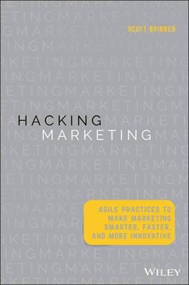 Hacking Marketing Agile Practices to Make Marketing Smarter, Faster, and More Innovative
