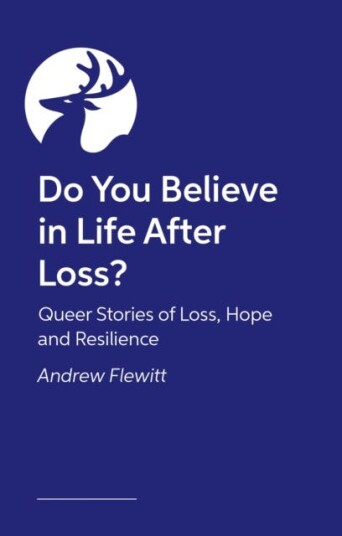 Do You Believe in Life After Loss? Queer Stories of Loss, Hope and Resilience Do You Believe in Life After Loss? Queer Stories of Loss, Hope and Resilience