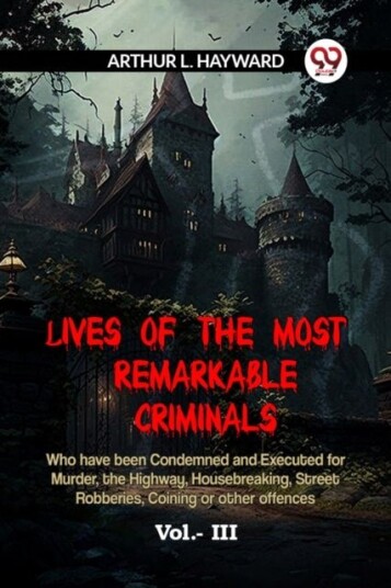 LIVES OF THE MOST REMARKABLE CRIMINALS Who have been Condemned and Executed for Murder the Highway Housebreaking Street Robberies Coining or other LIVES OF THE MOST REMARKABLE CRIMINALS Who have been Condemned and Executed for Murder the Highway Housebreaking Street Robberies Coining or other
