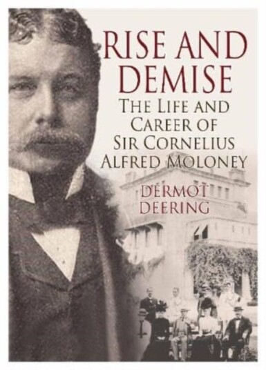 Rise and Demise. The Life and Career of Sir Cornelius Alfred Moloney