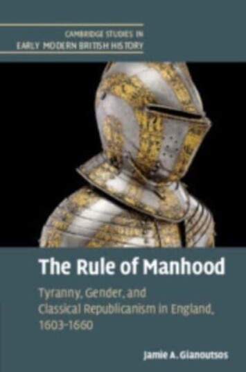 The Rule of Manhood Tyranny, Gender, and Classical Republicanism in England, 1603–1660
